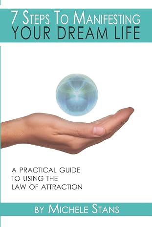 7 Steps To Manifesting Your Dream Life: A practical guide to the Law of Attraction