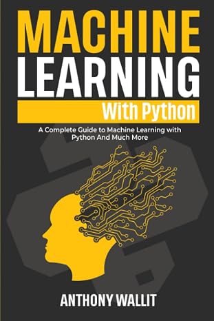 Machine Learning with Python: The Definitive Guide to Mastering Machine Learning in Python and a Problem-Guide Solver to Creating Real-World Intelligent Systems