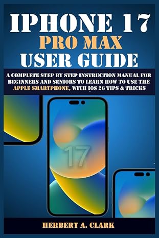 IPHONE 17 PRO MAX USER GUIDE: A Complete Step by Step Instruction Manual for Beginners and Seniors to Learn How to Use the Apple Smartphone, with iOS 26 Tips & Tricks (Clark's Smart Device Manuals)