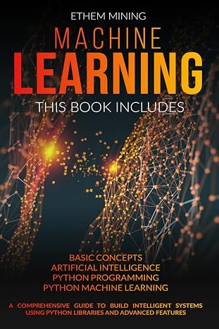 Machine Learning: 4 Books in 1: Basic Concepts + Artificial Intelligence + Python Programming + Python Machine Learning. A Comprehensive Guide to Build Intelligent Systems Using Python Libraries