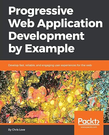 Progressive Web Application Development by Example: Develop fast, reliable, and engaging user experiences for the web