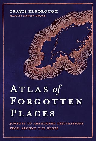 Atlas of Forgotten Places: Journey to Abandoned Destinations Around the Globe (Unexpected Atlases)
